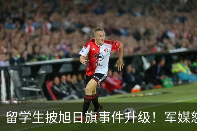 留学生披旭日旗事件升级！军媒怒批，学校通报，他将迎来三大恶果
