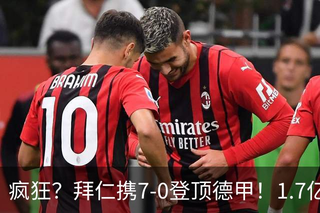疯狂？拜仁携7-0登顶德甲！1.7亿巨星戴帽+独造5球 凯恩百球里程碑