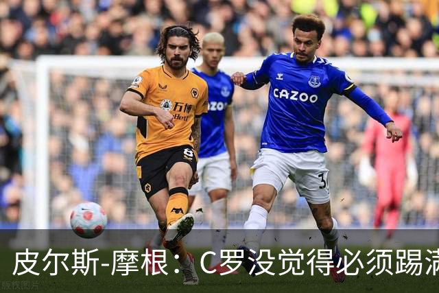 皮尔斯-摩根：C罗没觉得必须踢满所有比赛，他只是不满被羞辱