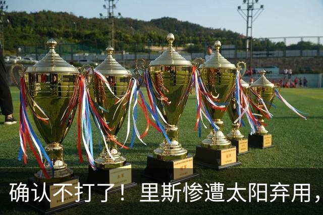 确认不打了！里斯惨遭太阳弃用，广东队迎来签约机会！