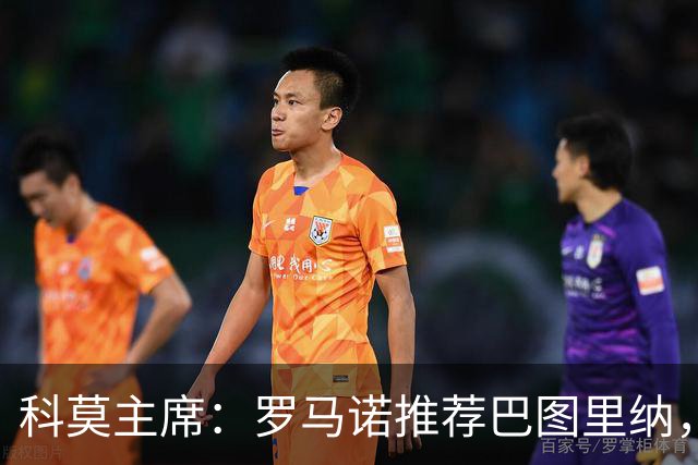 科莫主席：罗马诺推荐巴图里纳，放弃苏契奇因佣金太高