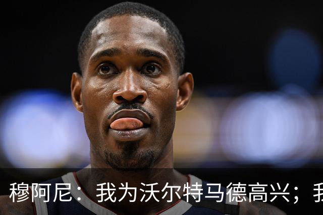 穆阿尼：我为沃尔特马德高兴；我们已经为每一场做好了准备