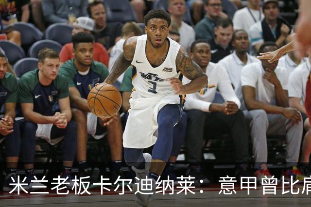 米兰老板卡尔迪纳莱：意甲曾比肩英超，不革新就会被挤垮