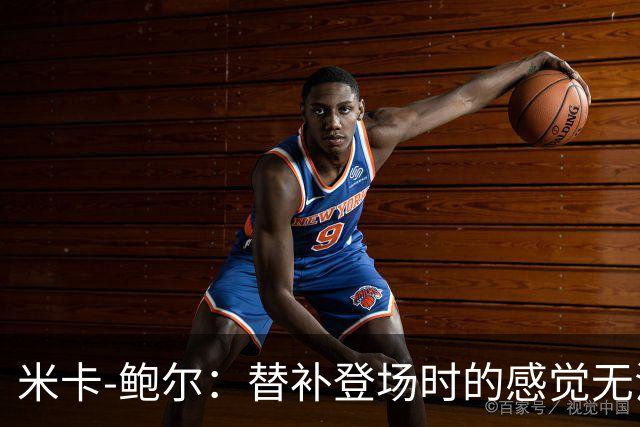 米卡-鲍尔：替补登场时的感觉无法形容，心跳加快又非常兴奋