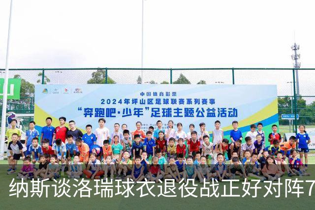 纳斯谈洛瑞球衣退役战正好对阵76人：我盼着赛程这么安排