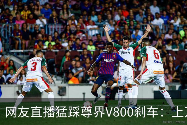 网友直播猛踩尊界V800刹车：上万人观看，狂收礼物