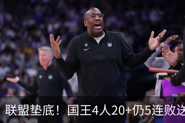 联盟垫底！国王4人20+仍5连败送鹈鹕首胜 阿卡夫34+6+13爆发