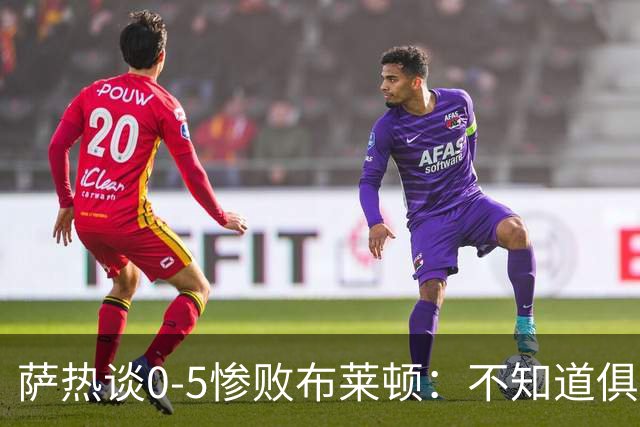 萨热谈0-5惨败布莱顿：不知道俱乐部是否还会给时间扭转局面