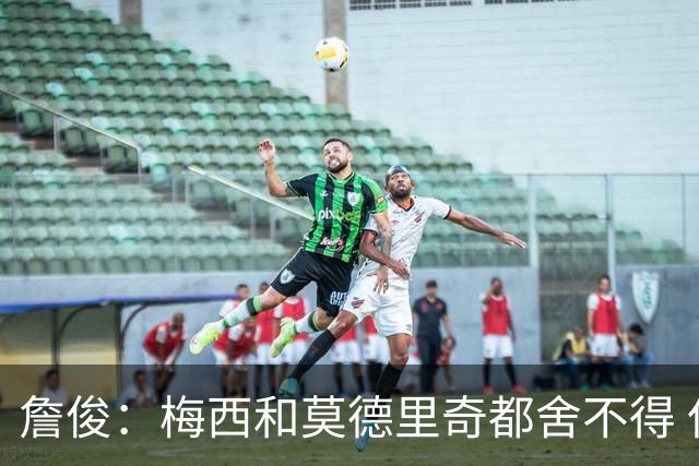 詹俊：梅西和莫德里奇都舍不得 但必定有一位告别