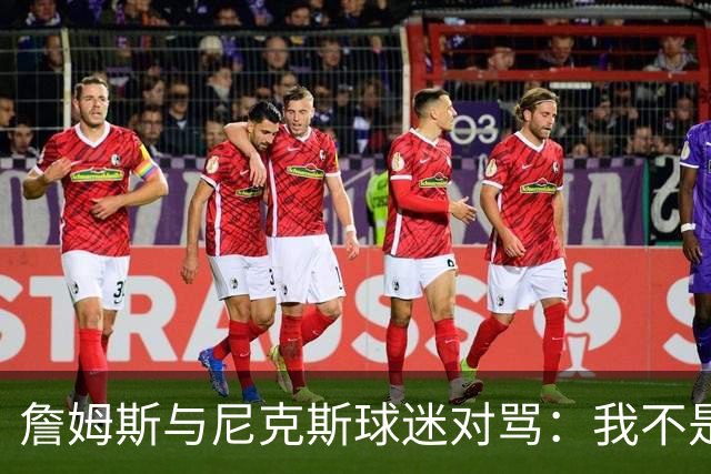 詹姆斯与尼克斯球迷对骂：我不是西海岸人，我是俄亥俄人