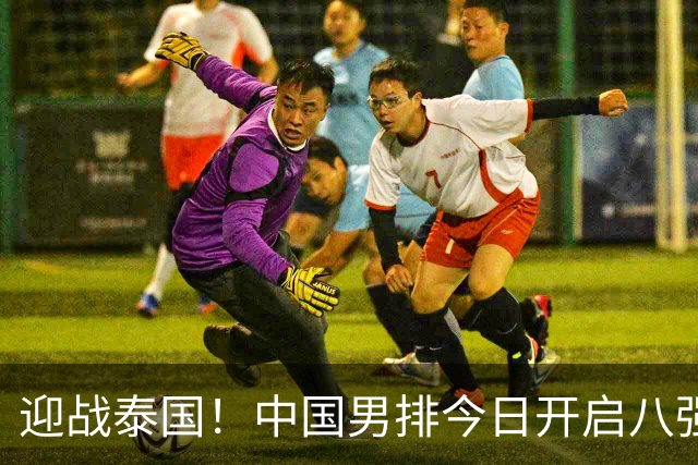 迎战泰国！中国男排今日开启八强战，冲击四连胜，体能是大问题！