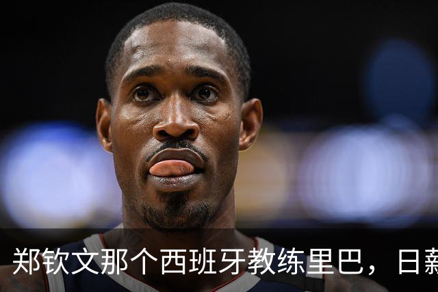 郑钦文那个西班牙教练里巴，日薪600美元，折合人民币一天4300块