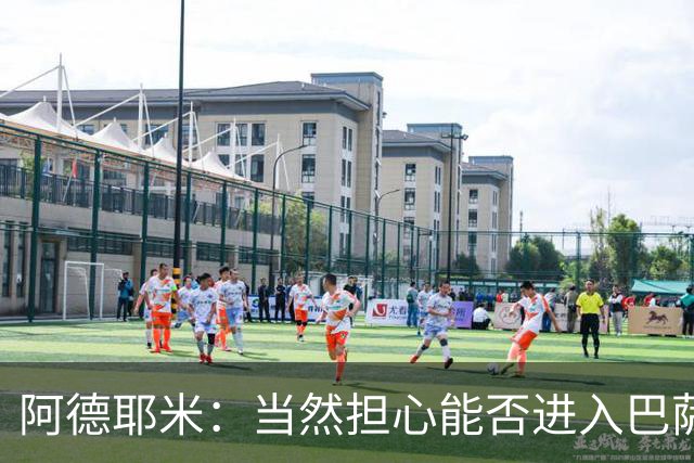 阿德耶米：当然担心能否进入巴萨首发，但最好心态是认为自己可以