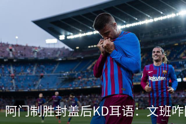 阿门制胜封盖后KD耳语：文班咋回事啊？以为这么轻松就能上进？