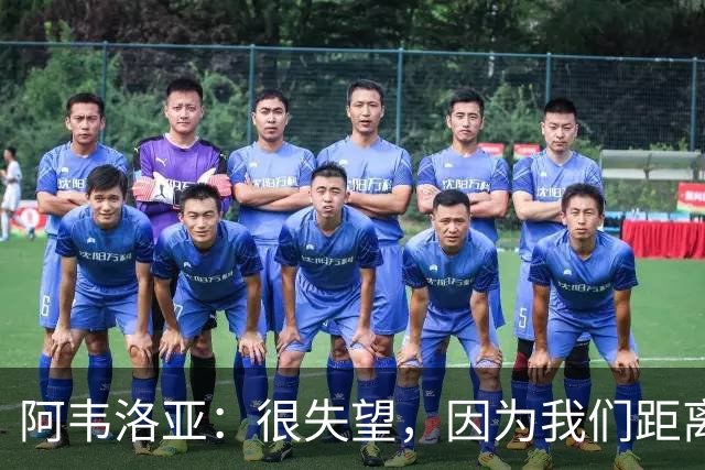 阿韦洛亚：很失望，因为我们距离胜利已经非常接近了
