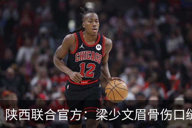 陕西联合官方：梁少文眉骨伤口缝合40针，预计5-7天拆线