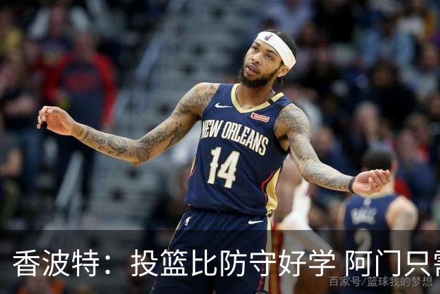 香波特：投篮比防守好学 阿门只需要培养出投篮自信&合同就会超值