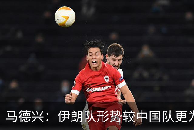马德兴：伊朗队形势较中国队更为严峻，中国队仍有机会争取头名
