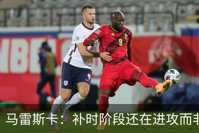 马雷斯卡：补时阶段还在进攻而非控球？这取决于比赛具体局势
