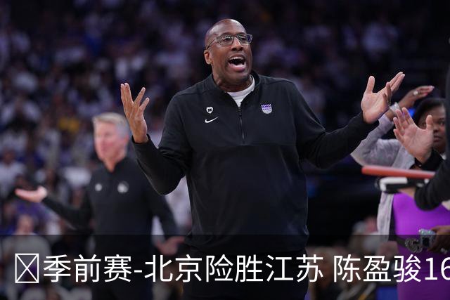 🏀季前赛-北京险胜江苏 陈盈骏16+5 庞峥麟18分 格雷20+6+12