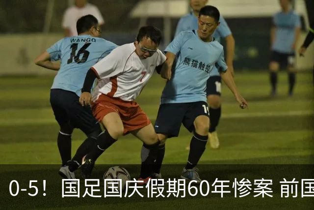 0-5！国足国庆假期60年惨案 前国脚：能像个爷们吗？都别踢球了