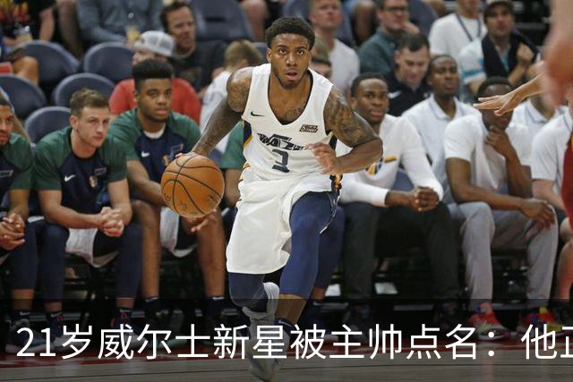 21岁威尔士新星被主帅点名：他正在变厚，还能再壮很久