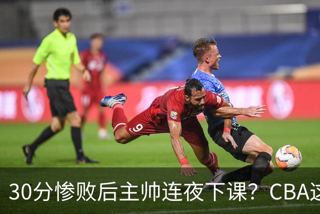 30分惨败后主帅连夜下课？CBA这效率比篮协快多了：郭士强看后瑟瑟发抖