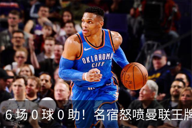 6 场 0 球 0 助！名宿怒喷曼联王牌：他不配留在老特拉福德！