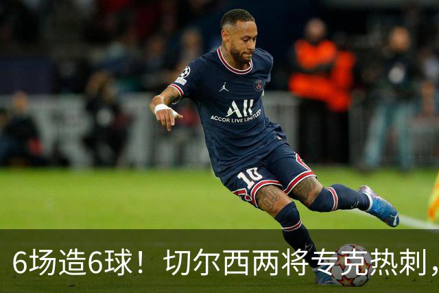 6场造6球！切尔西两将专克热刺，预测2比1
