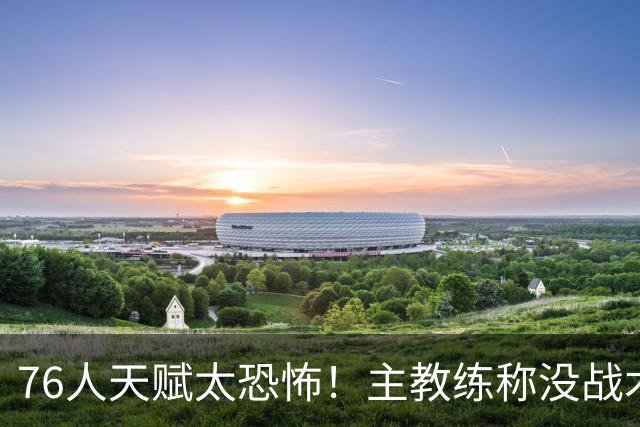 76人天赋太恐怖！主教练称没战术球员也能配合，有詹姆斯在太省心