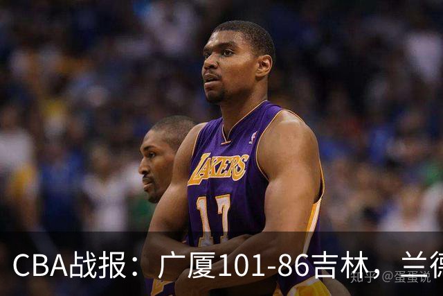 CBA战报：广厦101-86吉林，兰德里-诺科18+11+6
