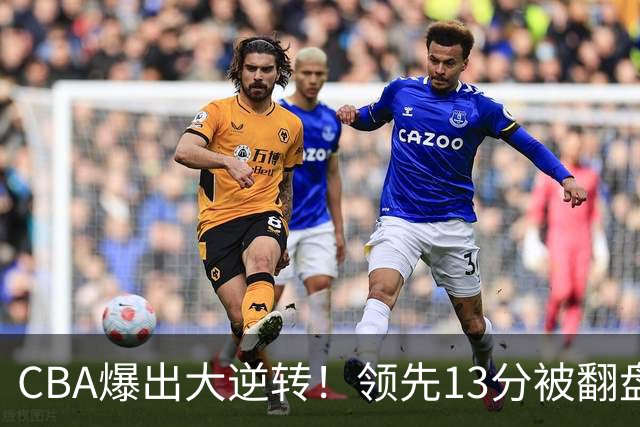 CBA爆出大逆转！领先13分被翻盘，吞下赛季两连败，国手16投6中