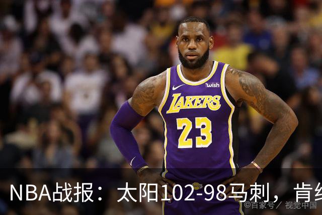 NBA战报：太阳102-98马刺，肯纳德20+5+4