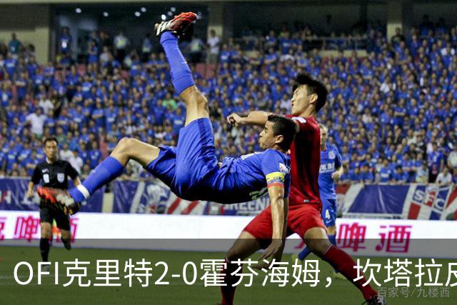 OFI克里特2-0霍芬海姆，坎塔拉皮耶德拉破门，卡内洛普洛斯锁定胜局
