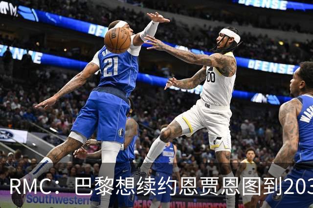 RMC：巴黎想续约恩贾恩图到2031，并给博利职业合同